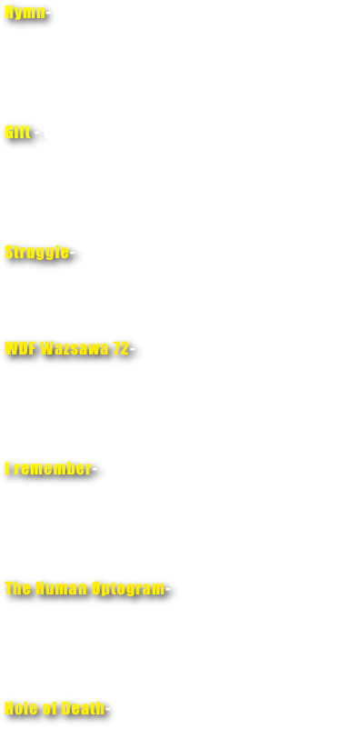 Hymn- Shown at all of the MoO shows




Gift - Gallerie Brigitte Schenk, Hackney Empire and The Purple Chamber



Struggle-  De Letzte Bick



WDF Wazsawa 72-  De Letzte Bick and The Purple Chamber



I remember-  De Letzte Bick and  The Purple Chamber



The Human Optogram-  Brigitte Schenk, 
Hackney Empire, British Optical
Assosiation Museum and the Purple Chamber


Hole of Death- De Letzte Bick and The Purple Chamber


